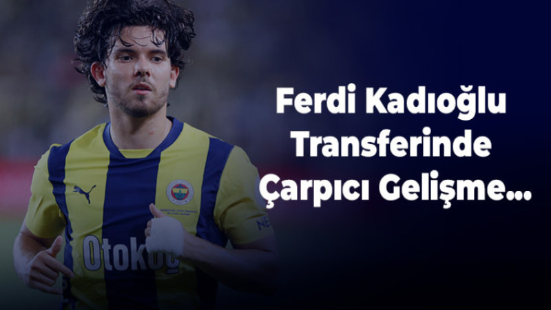 Ferdi Kadıoğlu Transferinde Çarpıcı Gelişme...