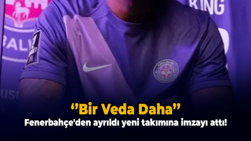 Fenerbahçe'de Bir Veda daha! Yeni takımına imzayı attı...